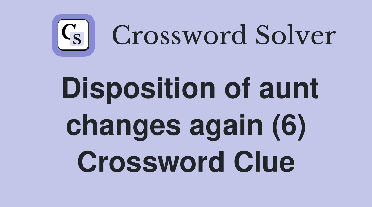 Disposition of aunt changes again (6) Crossword Clue