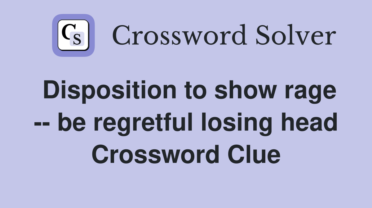 Disposition to show rage -- be regretful losing head Crossword Clue