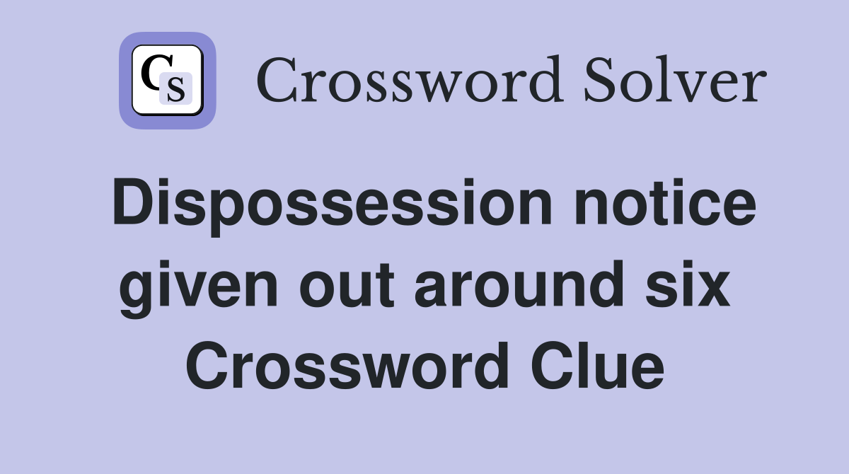 Dispossession notice given out around six Crossword Clue
