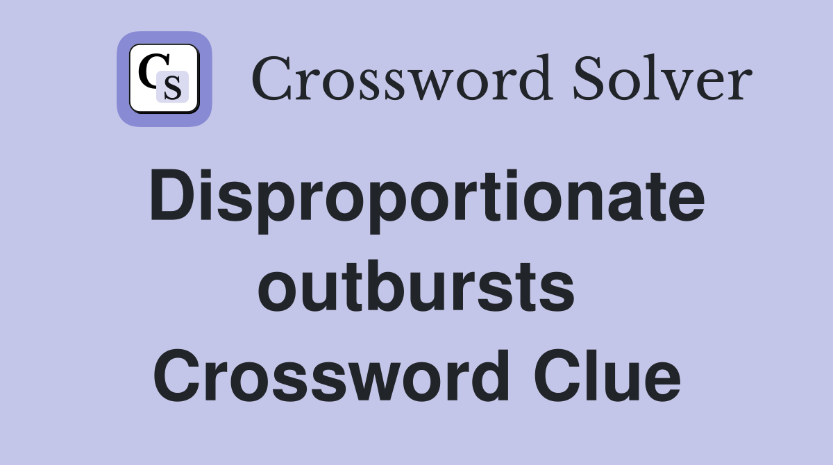 Disproportionate outbursts Crossword Clue