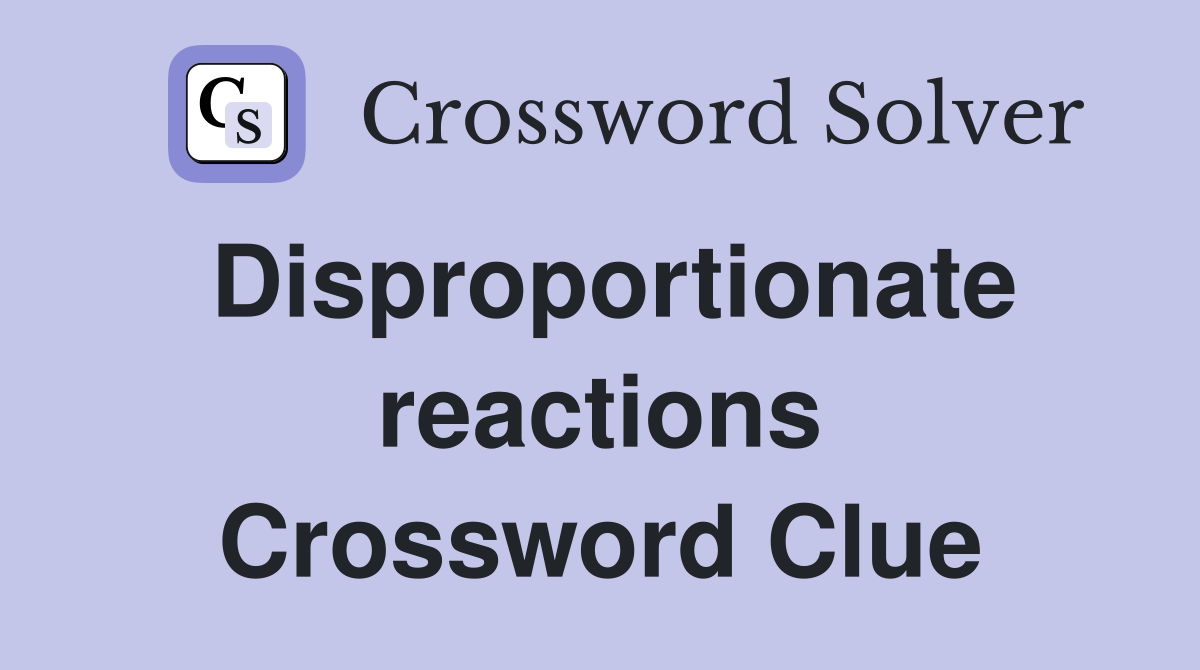 Disproportionate reactions Crossword Clue