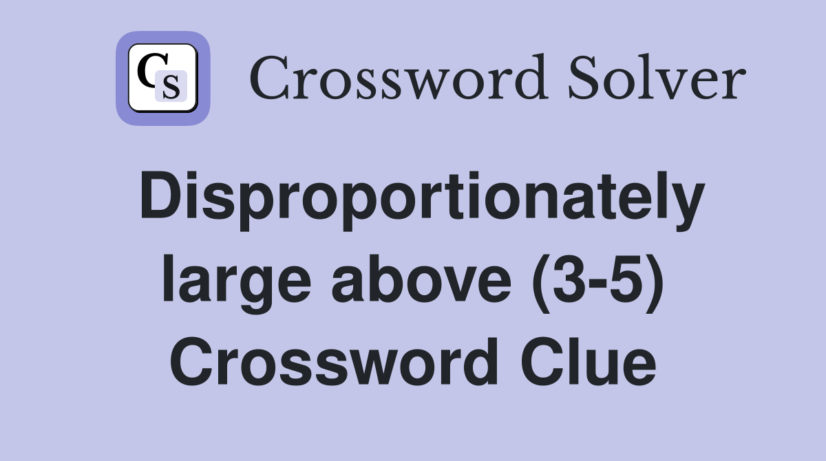 Disproportionately large above (3-5) Crossword Clue
