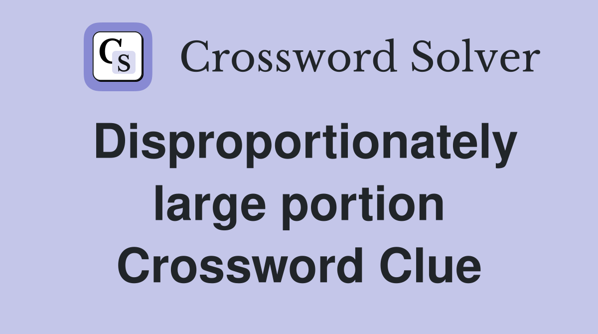 Disproportionately large portion Crossword Clue