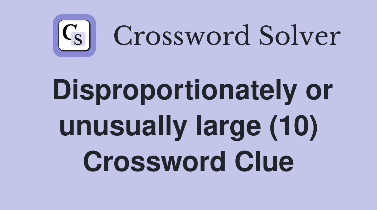 Disproportionately or unusually large (10) Crossword Clue