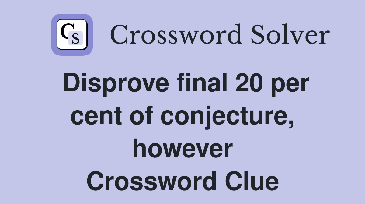 Disprove final 20 per cent of conjecture, however Crossword Clue