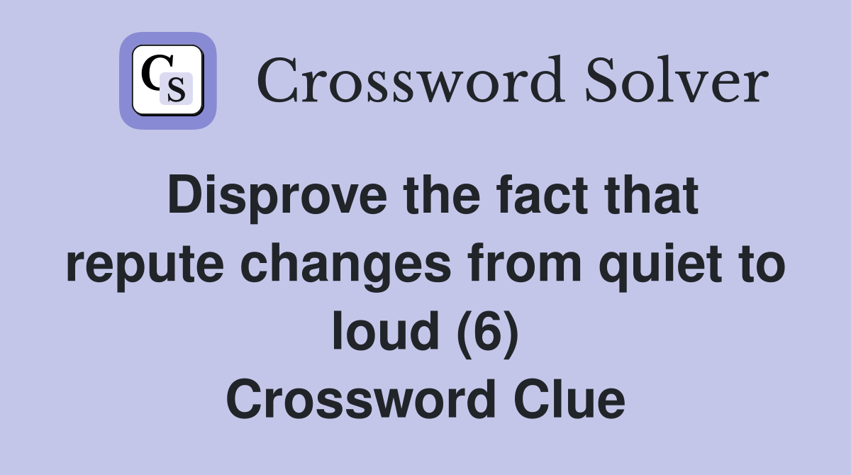 Disprove the fact that repute changes from quiet to loud (6) Crossword Clue