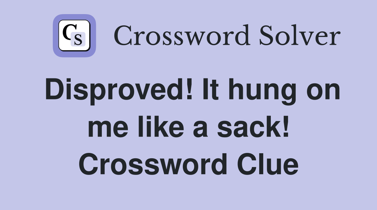 Disproved! It hung on me like a sack! Crossword Clue