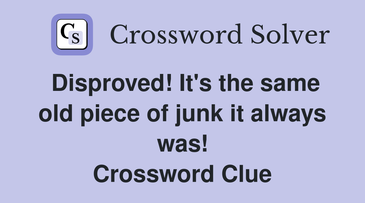 Disproved! It's the same old piece of junk it always was! Crossword Clue