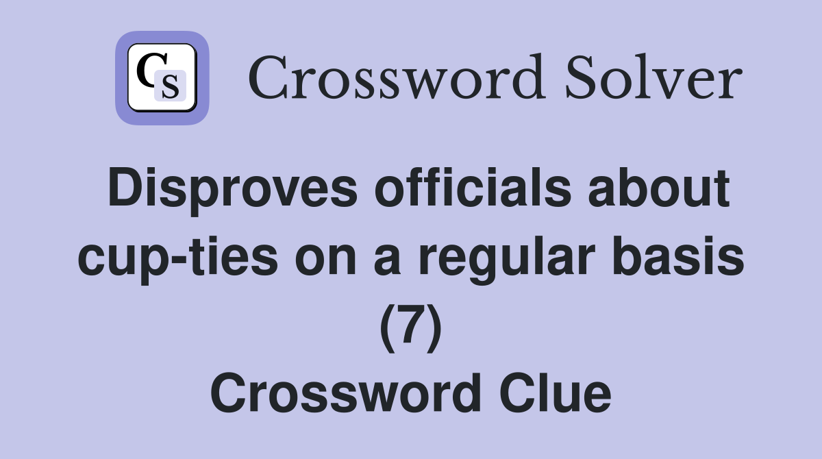Disproves officials about cup-ties on a regular basis (7) Crossword Clue