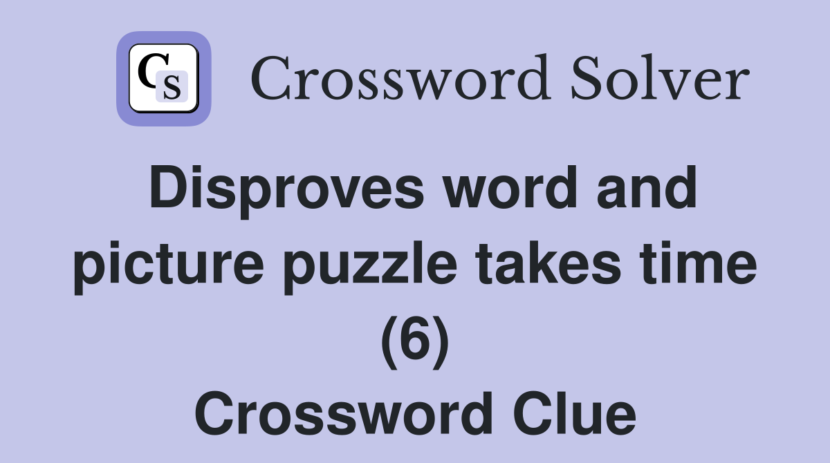 Disproves word and picture puzzle takes time (6) Crossword Clue