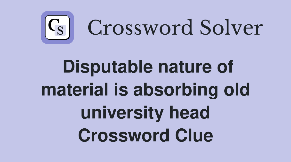 Disputable nature of material is absorbing old university head Crossword Clue