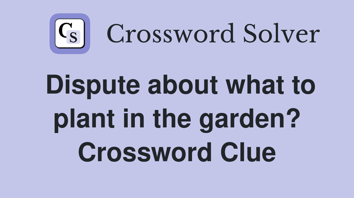 Dispute about what to plant in the garden? Crossword Clue