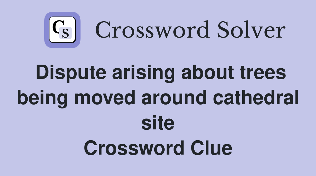 Dispute arising about trees being moved around cathedral site Crossword Clue