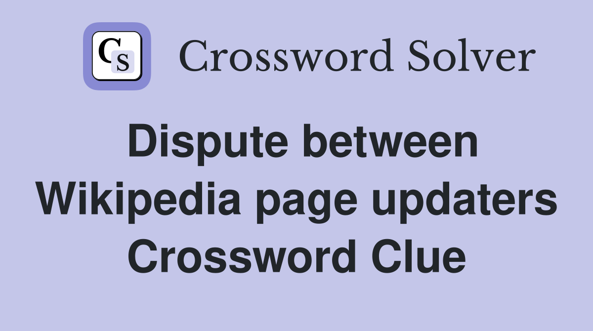 Dispute between Wikipedia page updaters Crossword Clue