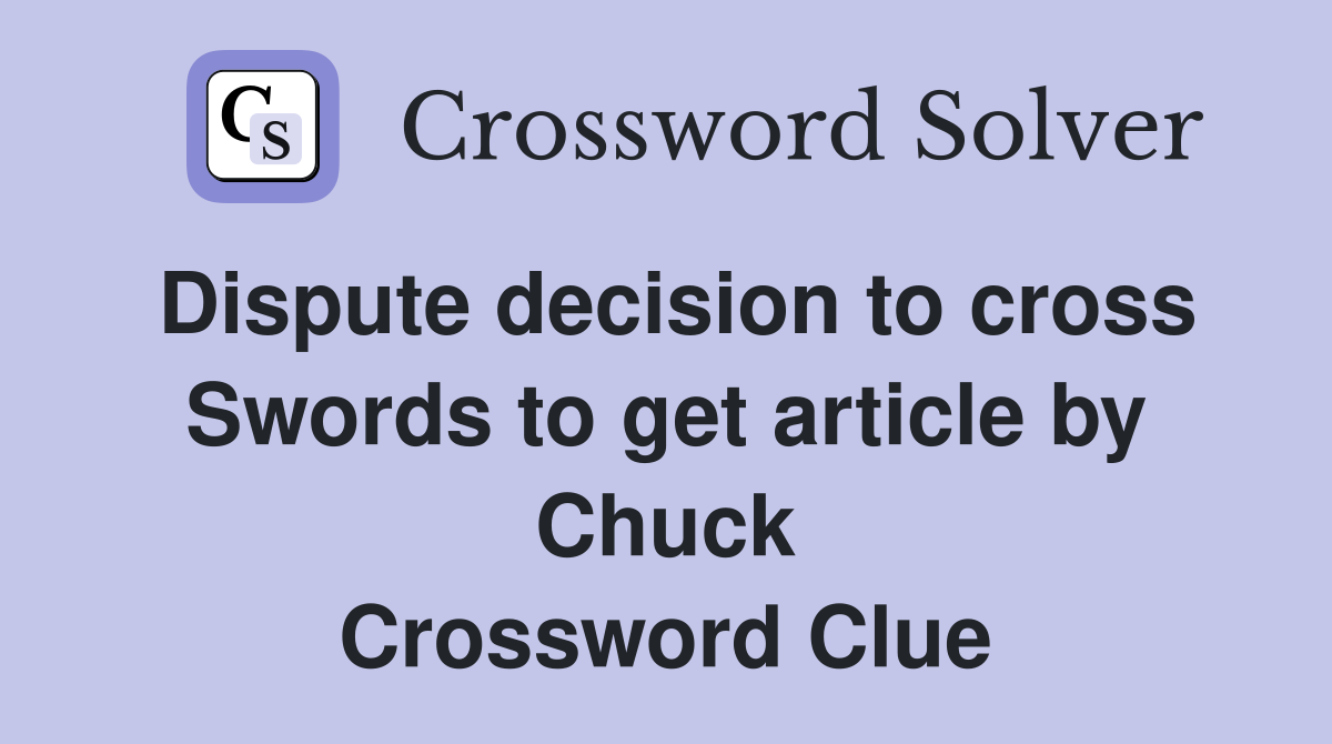 Dispute decision to cross Swords to get article by Chuck Crossword Clue