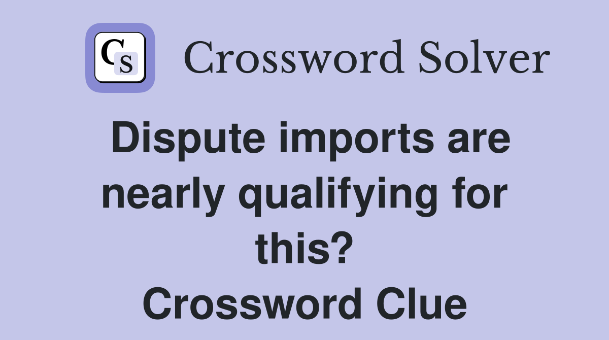 Dispute imports are nearly qualifying for this? Crossword Clue