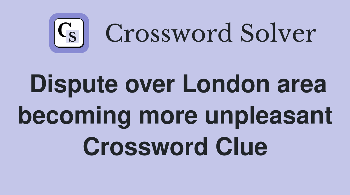 Dispute over London area becoming more unpleasant Crossword Clue