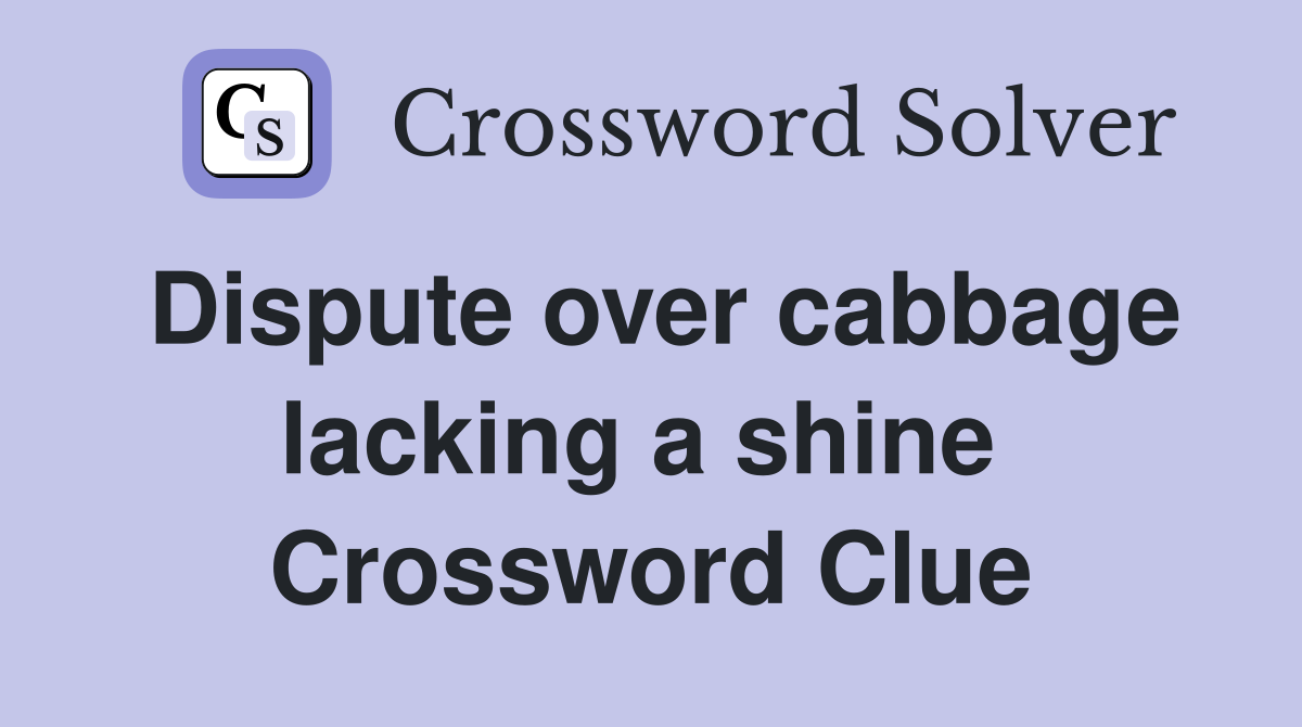Dispute over cabbage lacking a shine  Crossword Clue