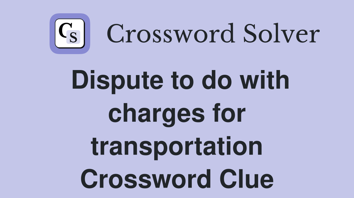 Dispute to do with charges for transportation Crossword Clue