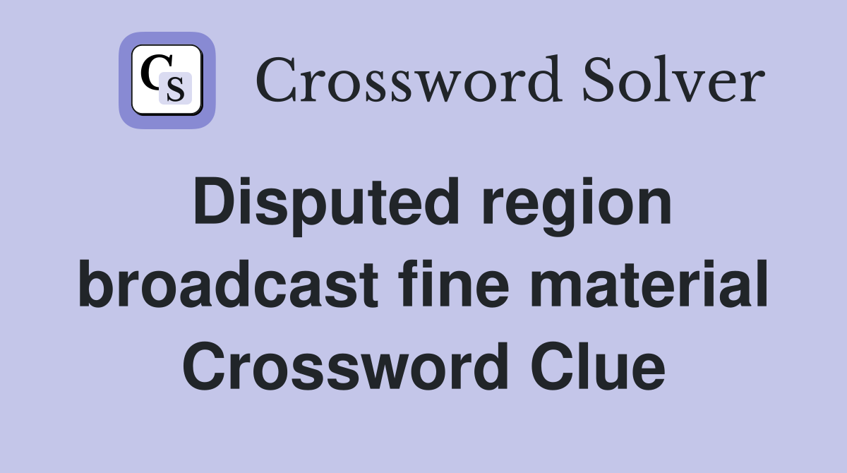 Disputed region broadcast fine material Crossword Clue
