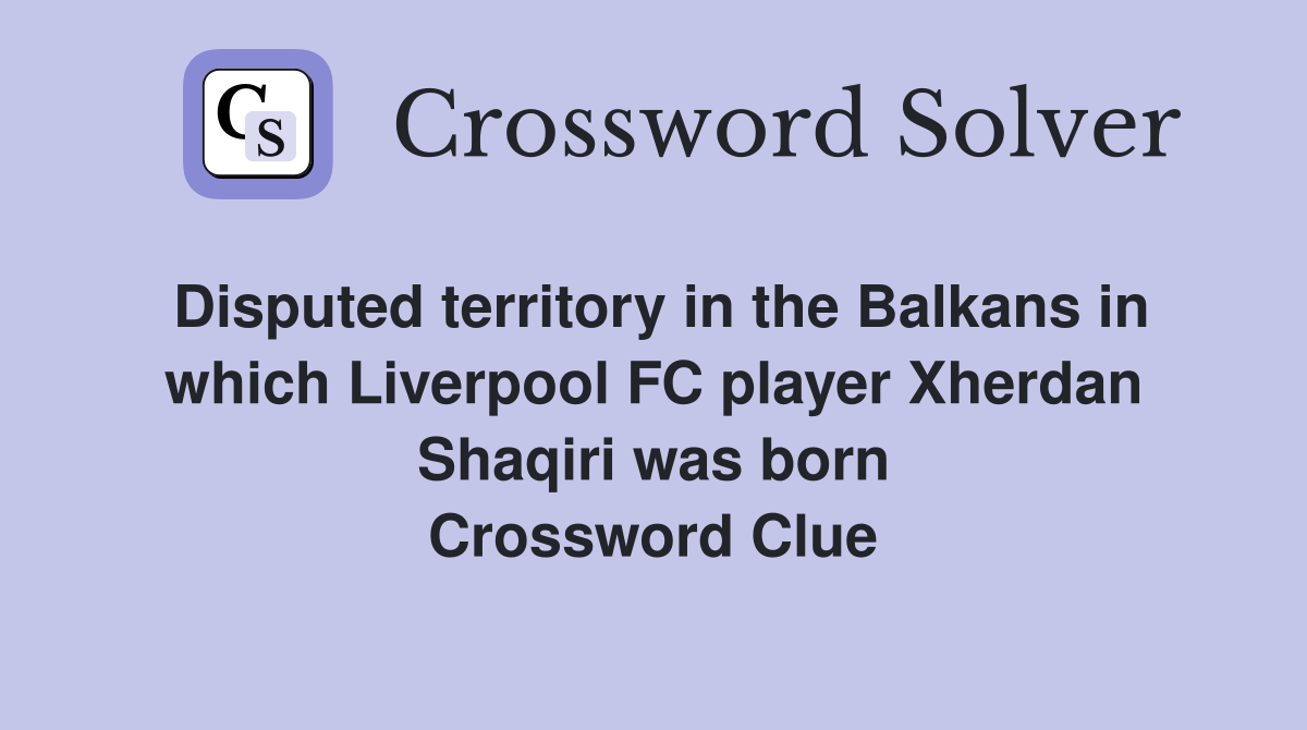 Disputed territory in the Balkans in which Liverpool FC player Xherdan Shaqiri was born Crossword Clue