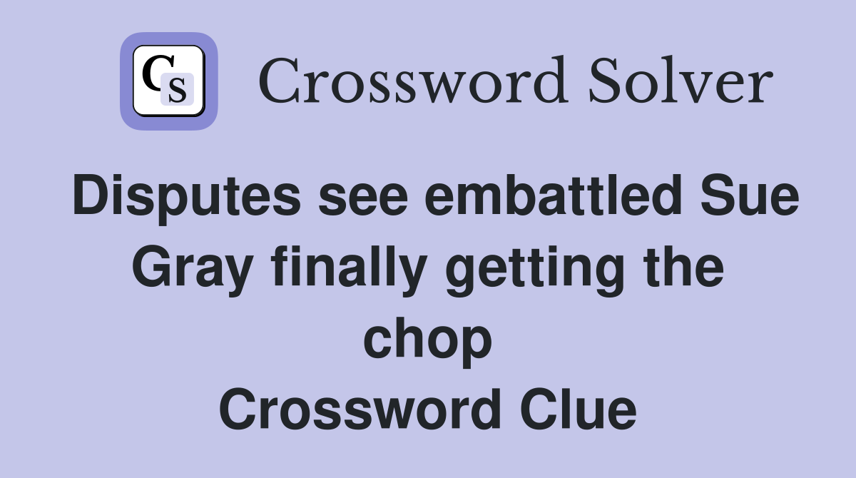 Disputes see embattled Sue Gray finally getting the chop Crossword Clue