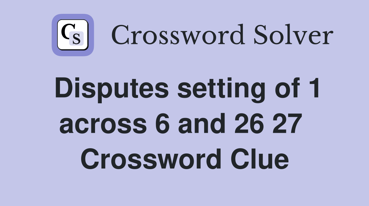 Disputes setting of 1 across 6 and 26 27  Crossword Clue