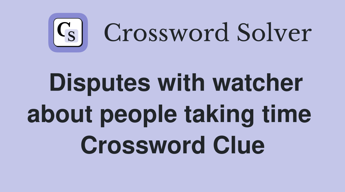 Disputes with watcher about people taking time  Crossword Clue