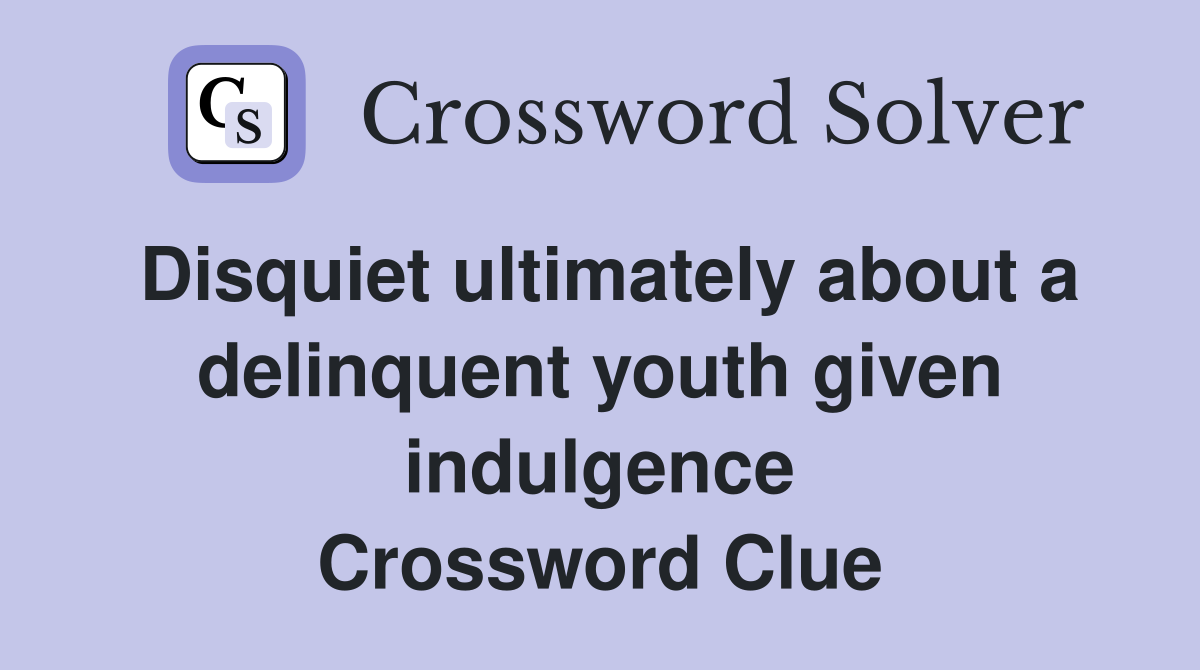 Disquiet ultimately about a delinquent youth given indulgence Crossword Clue