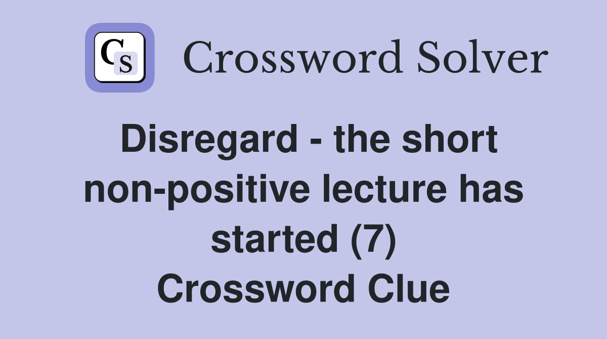 Disregard - the short non-positive lecture has started (7) Crossword Clue
