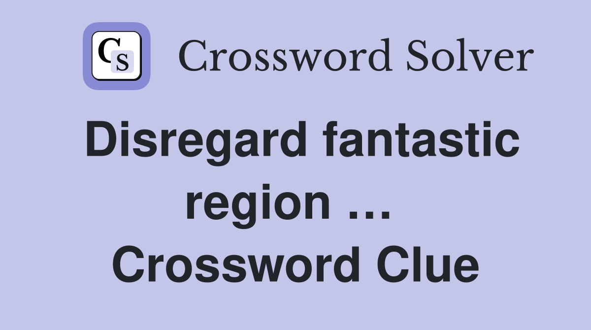 Disregard fantastic region …  Crossword Clue