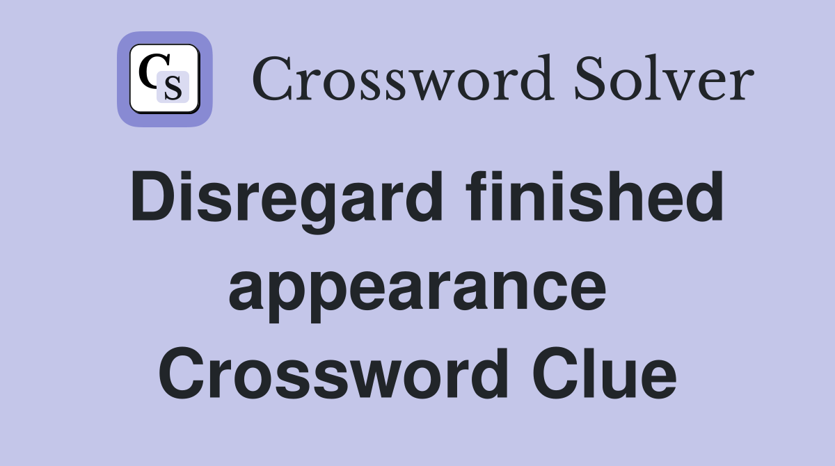 Disregard finished appearance Crossword Clue