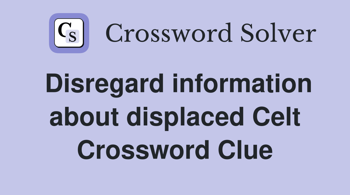 Disregard information about displaced Celt Crossword Clue