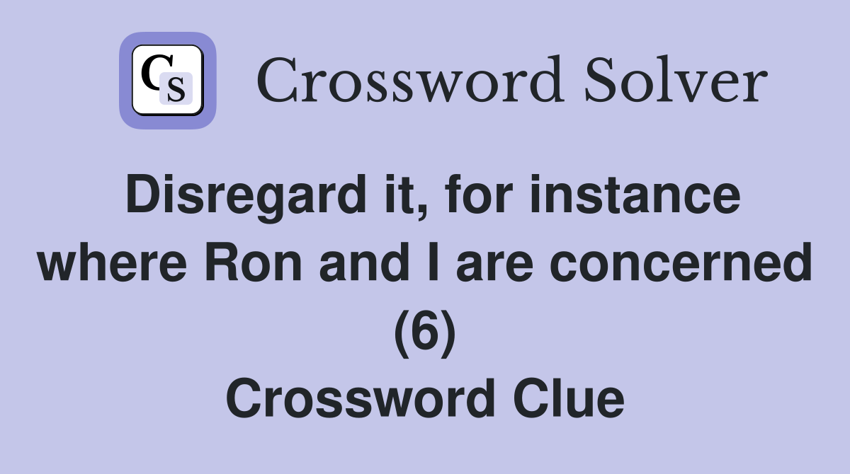 Disregard it, for instance where Ron and I are concerned (6) Crossword Clue