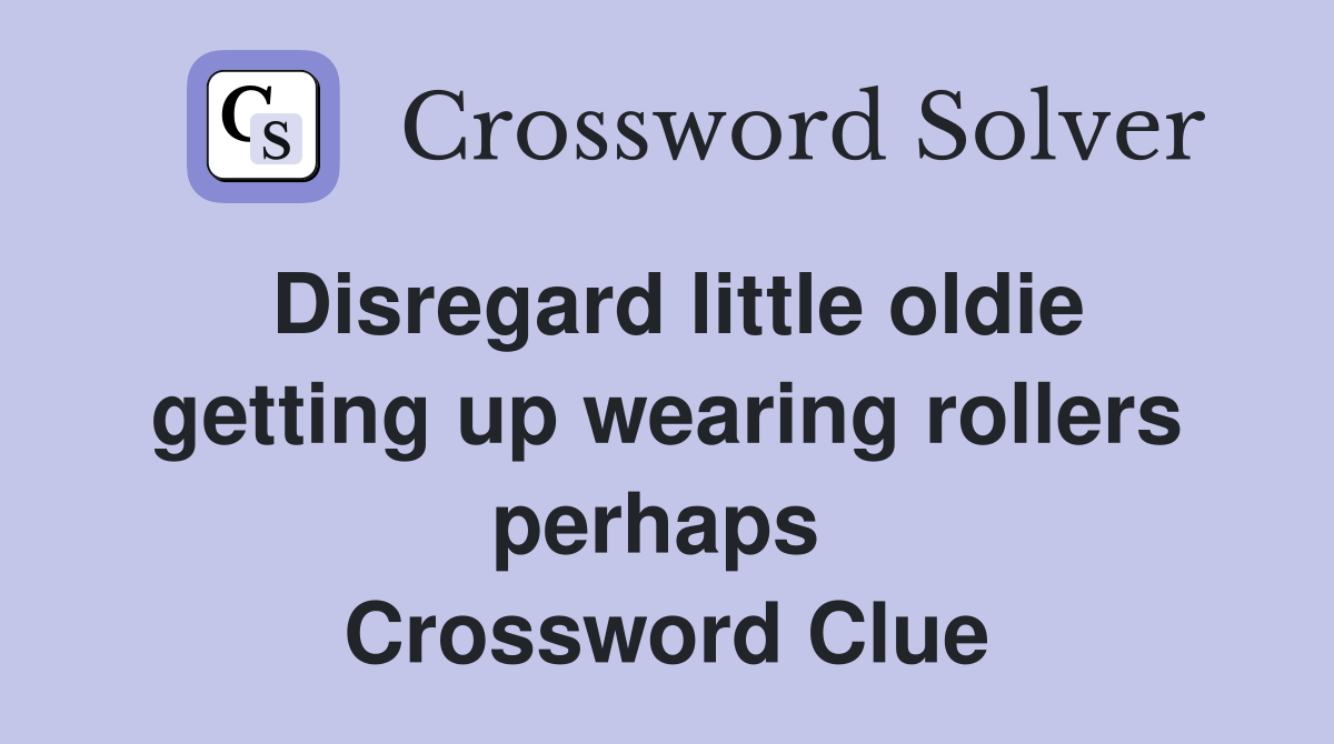 Disregard little oldie getting up wearing rollers perhaps  Crossword Clue