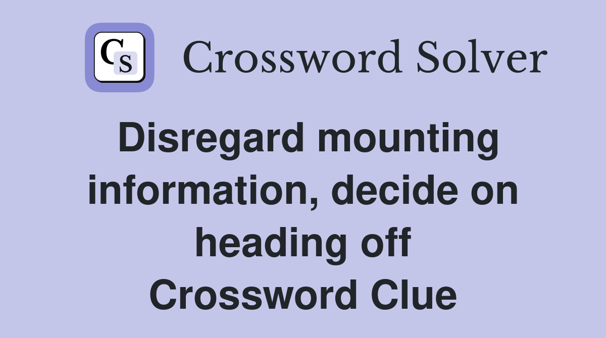 Disregard mounting information, decide on heading off Crossword Clue