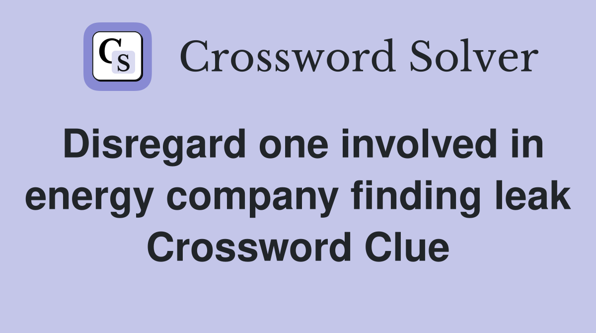 Disregard one involved in energy company finding leak Crossword Clue