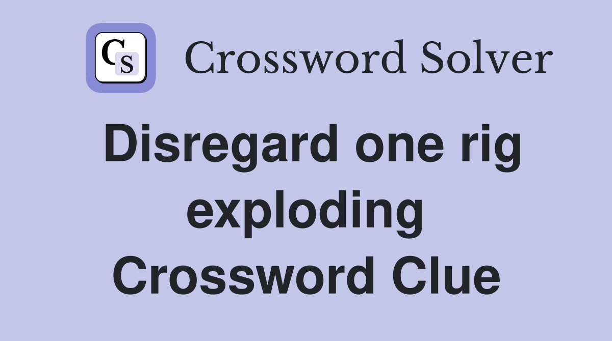 Disregard one rig exploding Crossword Clue