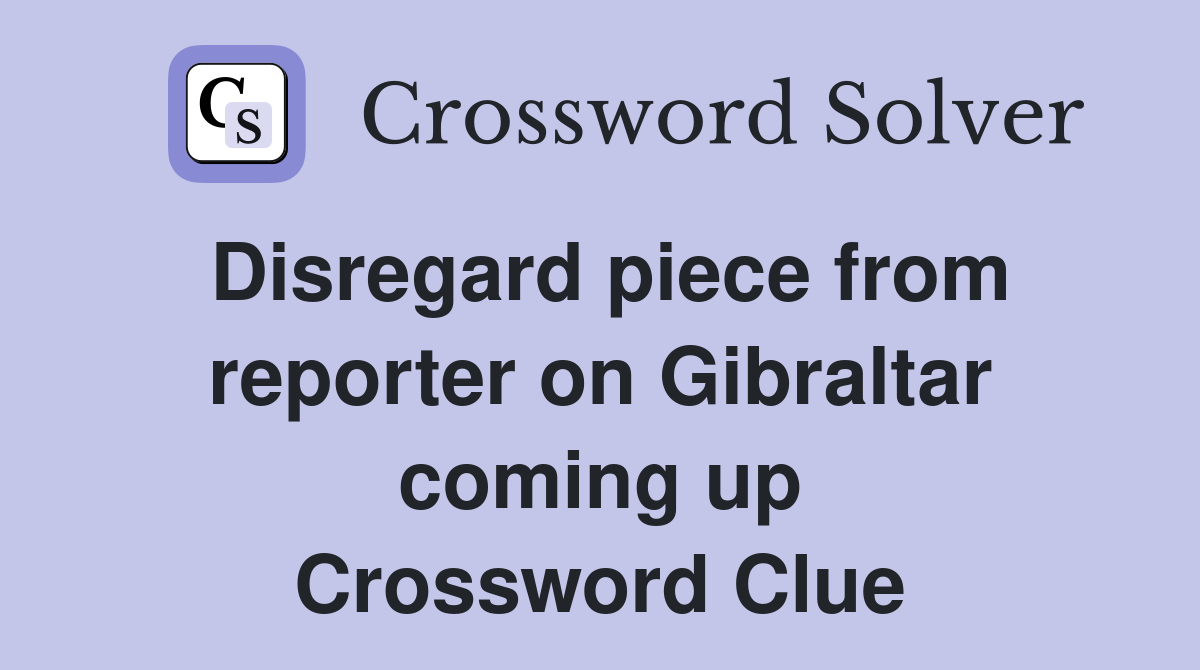 Disregard piece from reporter on Gibraltar coming up Crossword Clue