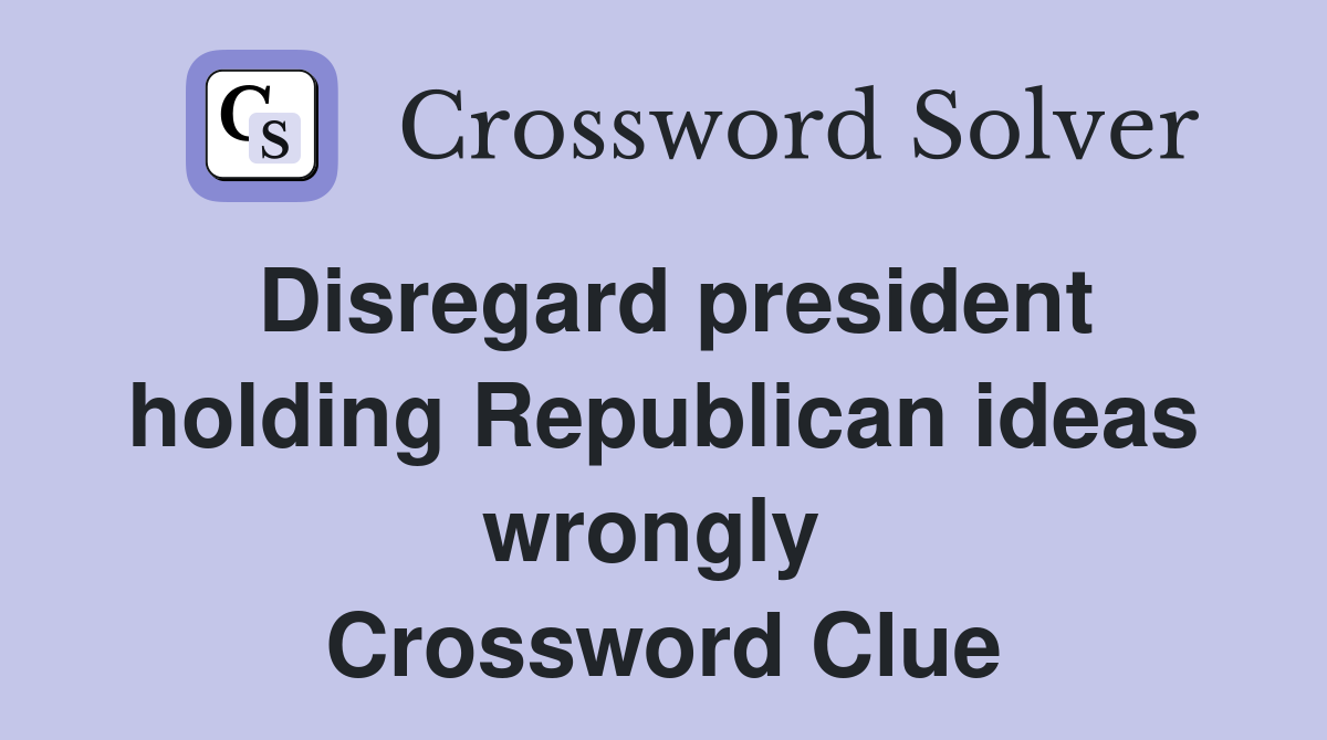 Disregard president holding Republican ideas wrongly  Crossword Clue