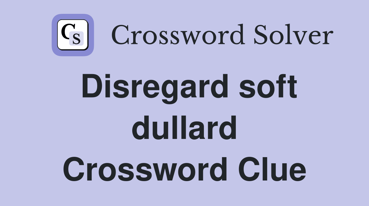 Disregard soft dullard Crossword Clue