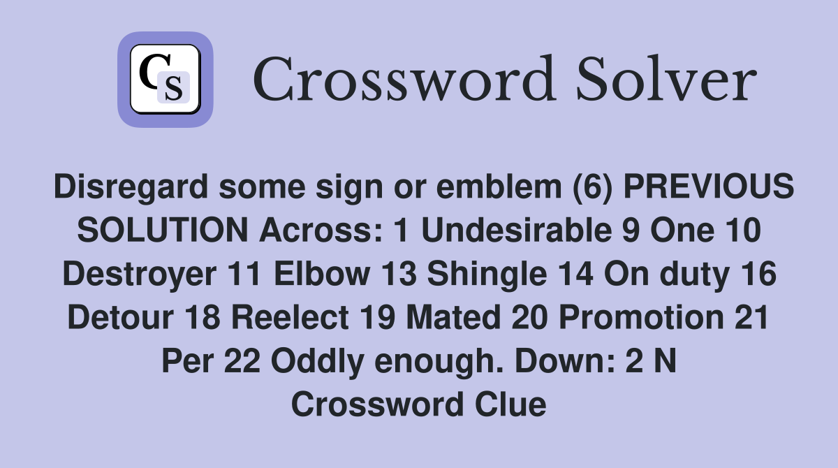 Disregard some sign or emblem (6) PREVIOUS SOLUTION Across: 1 Undesirable 9 One 10 Destroyer 11 Elbow 13 Shingle 14 On duty 16 Detour 18 Reelect 19 Mated 20 Promotion 21 Per 22 Oddly enough. Down: 2 N Crossword Clue
