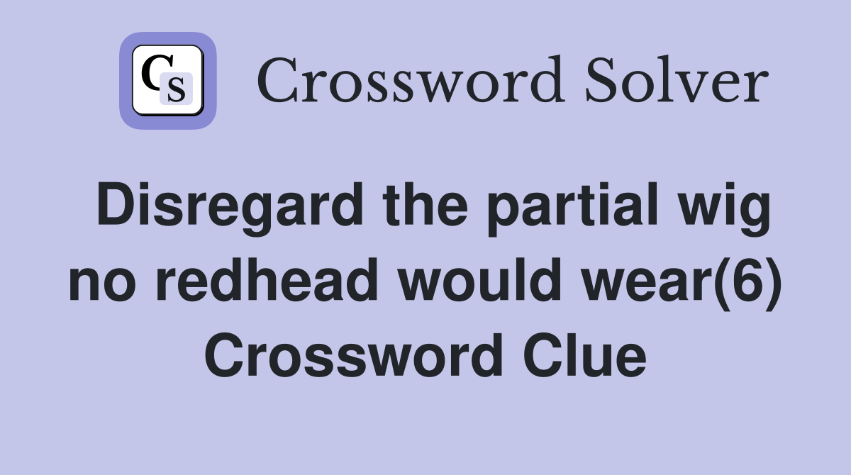 Disregard the partial wig no redhead would wear(6) Crossword Clue
