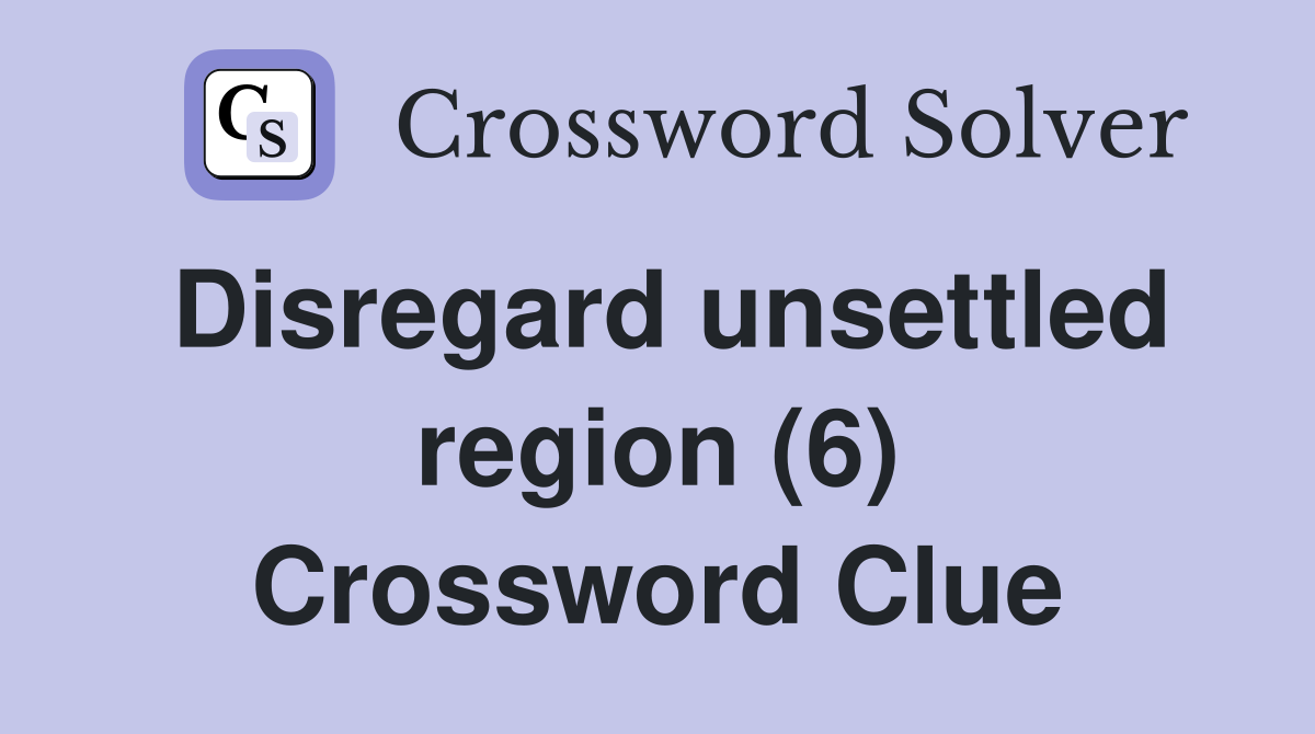 Disregard unsettled region (6) Crossword Clue