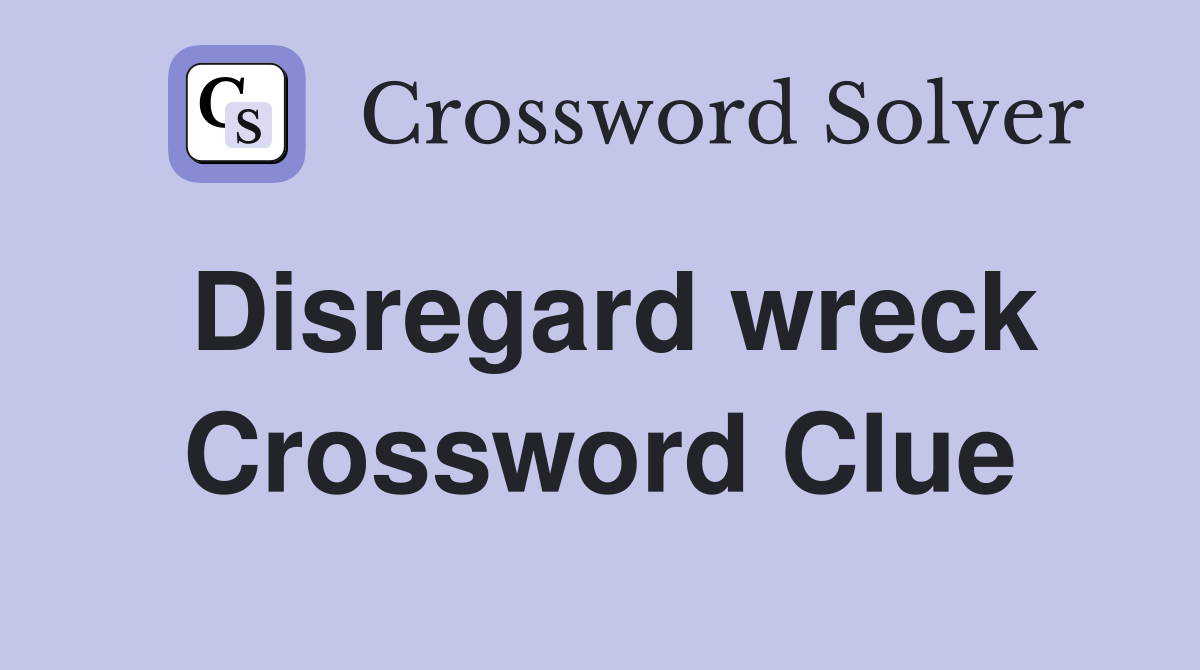 Disregard wreck Crossword Clue