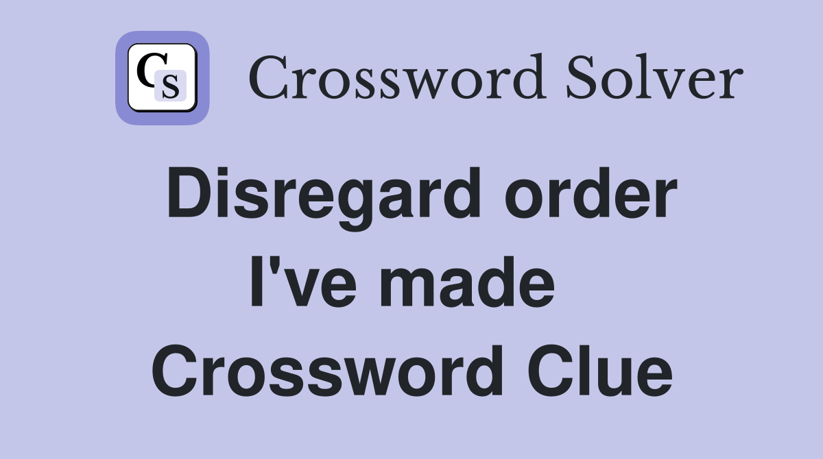 Disregard order I've made  Crossword Clue