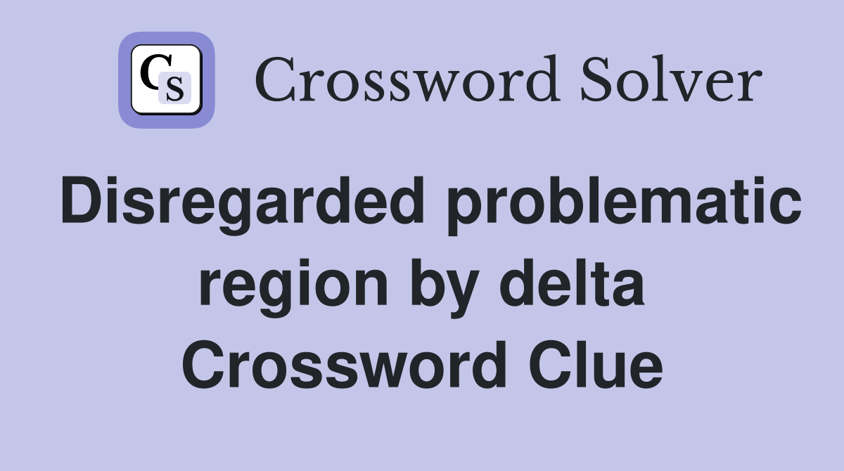 Disregarded problematic region by delta Crossword Clue