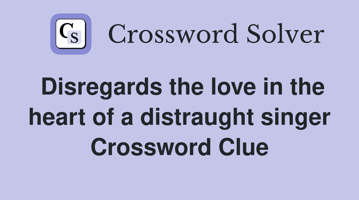 Disregards the love in the heart of a distraught singer Crossword Clue