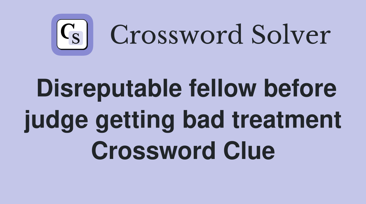 Disreputable fellow before judge getting bad treatment Crossword Clue