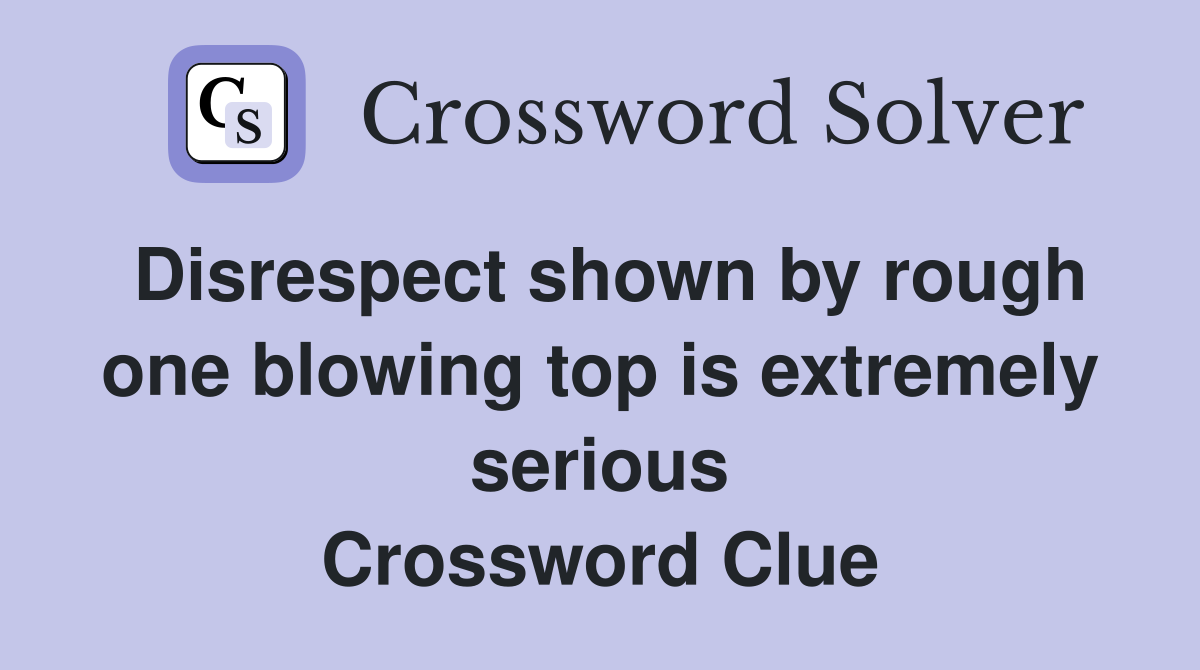 Disrespect shown by rough one blowing top is extremely serious Crossword Clue